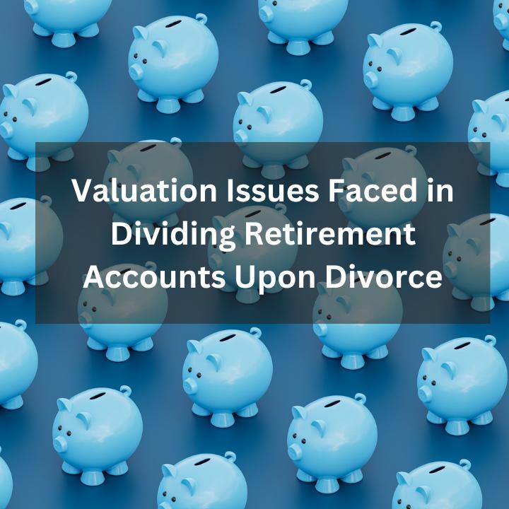 Valuation Issues Faced in Dividing Retirement Accounts Upon Divorce