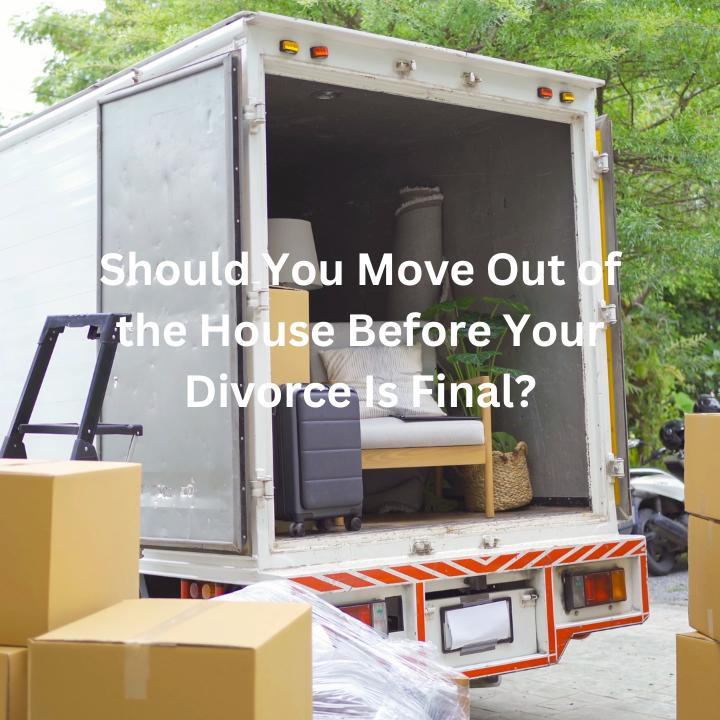 Should You Move Out of the House Before Your Divorce Is Final?