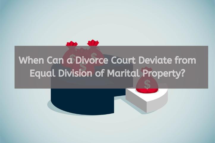 When Can a Divorce Court Deviate from Equal Division of Marital Property?